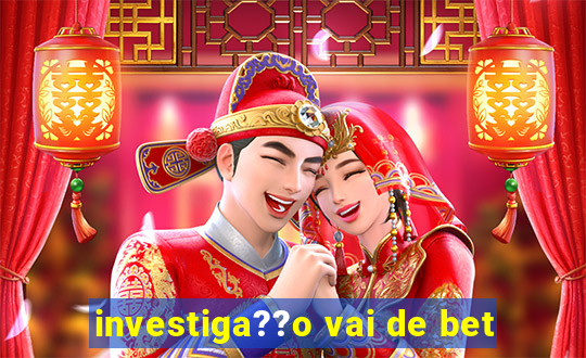 investiga??o vai de bet