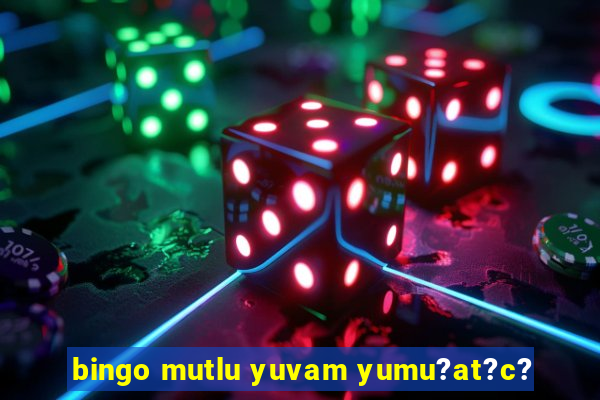 bingo mutlu yuvam yumu?at?c?