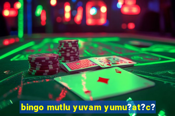 bingo mutlu yuvam yumu?at?c?