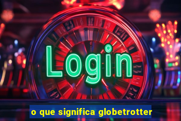 o que significa globetrotter