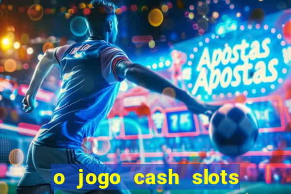 o jogo cash slots paga mesmo