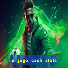 o jogo cash slots paga mesmo