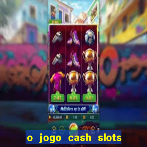 o jogo cash slots paga mesmo