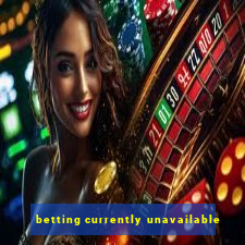 betting currently unavailable