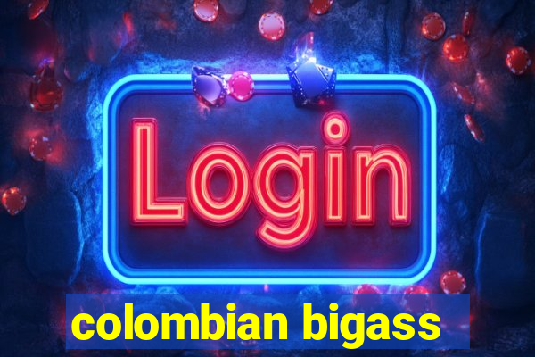 colombian bigass