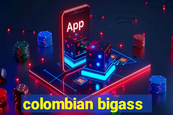 colombian bigass