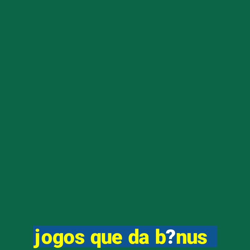 jogos que da b?nus