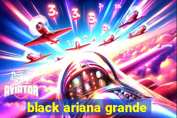 black ariana grande