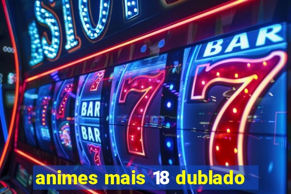 animes mais 18 dublado