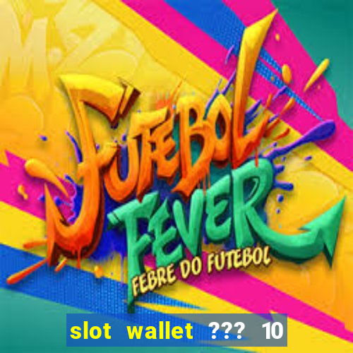 slot wallet ??? 10 ??? 100