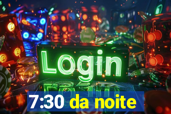 7:30 da noite