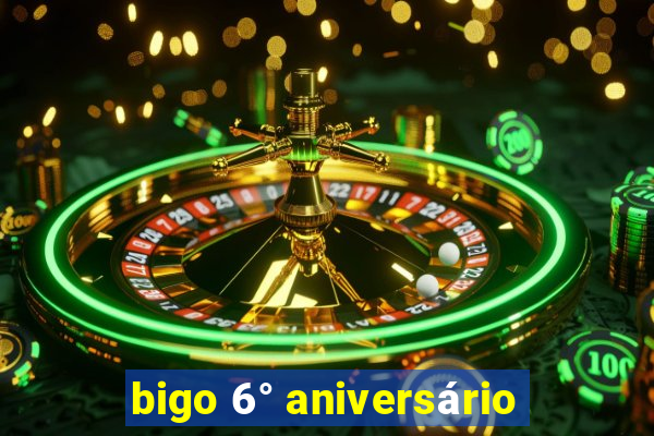 bigo 6° aniversário