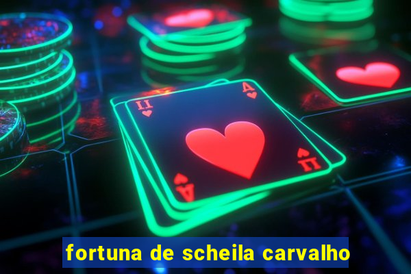 fortuna de scheila carvalho