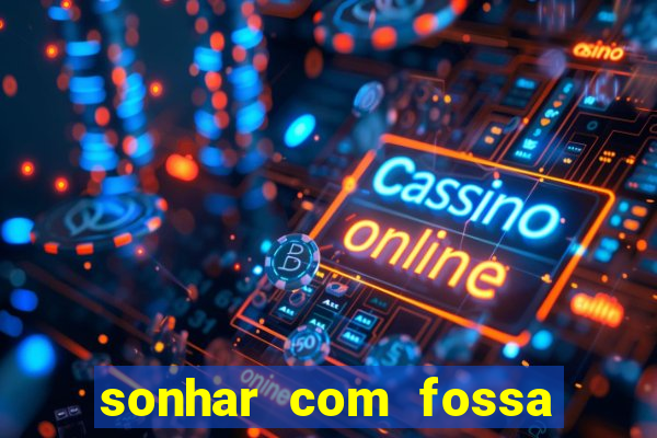 sonhar com fossa de fezes cheia