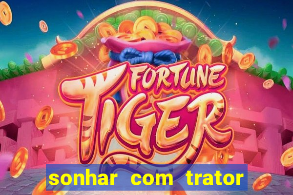 sonhar com trator jogo do bicho