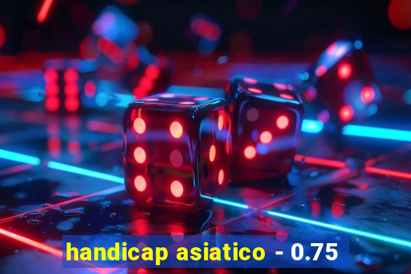 handicap asiatico - 0.75