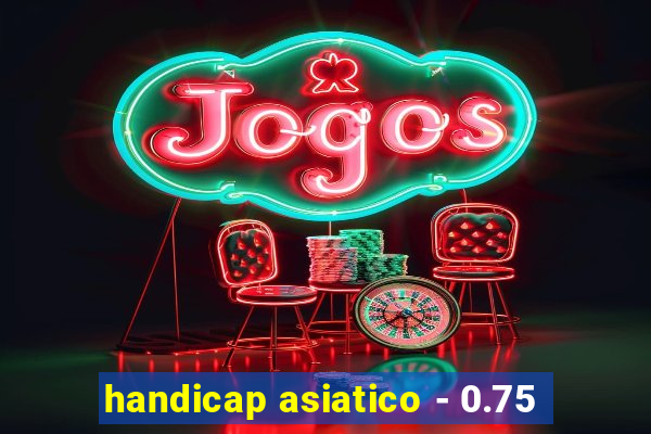 handicap asiatico - 0.75