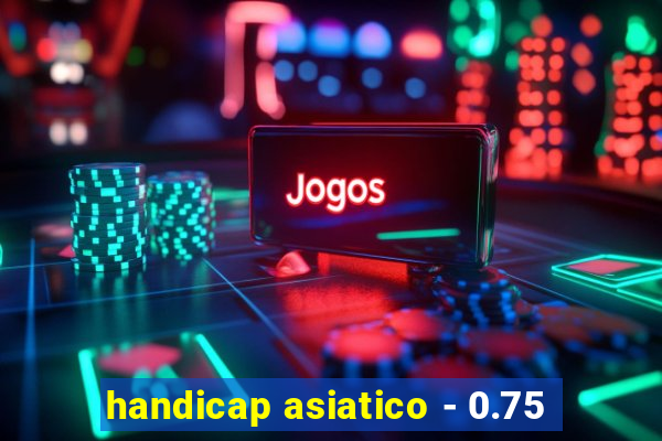 handicap asiatico - 0.75