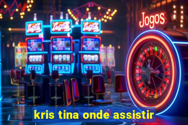 kris tina onde assistir