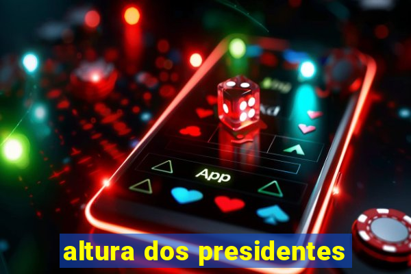 altura dos presidentes