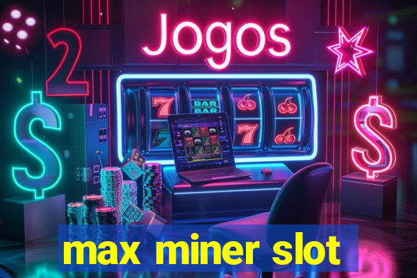 max miner slot