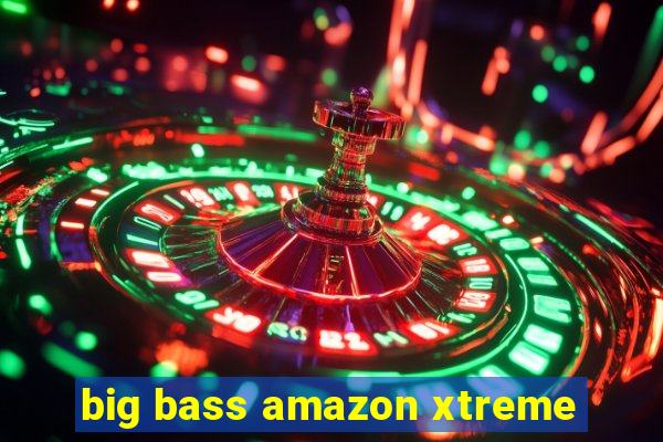 big bass amazon xtreme