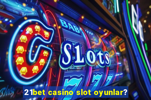 21bet casino slot oyunlar?