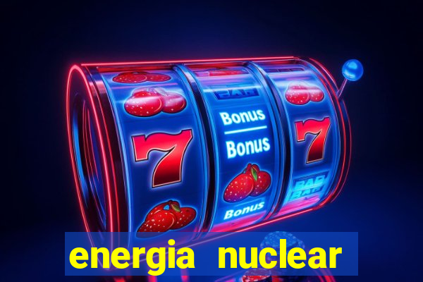 energia nuclear vantagens e desvantagens