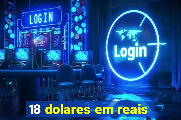 18 dolares em reais