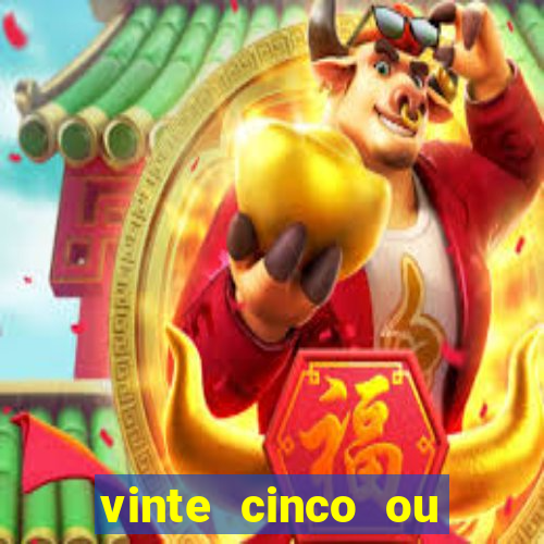 vinte cinco ou vinte e cinco