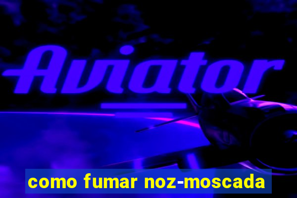 como fumar noz-moscada