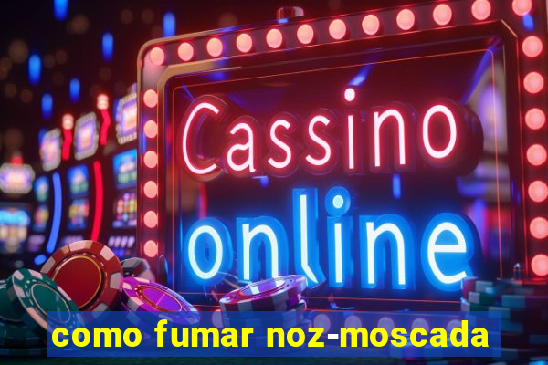 como fumar noz-moscada