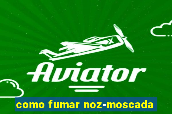 como fumar noz-moscada