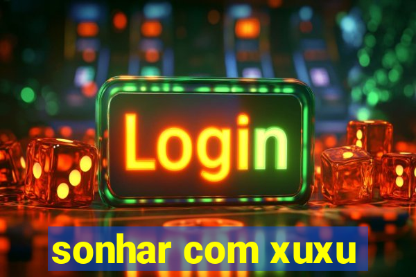 sonhar com xuxu