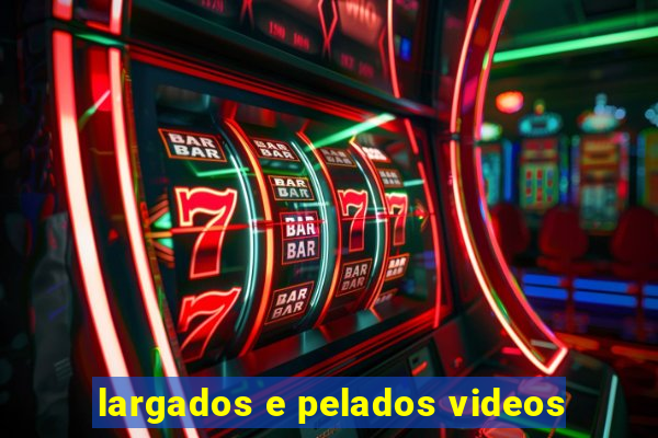 largados e pelados videos