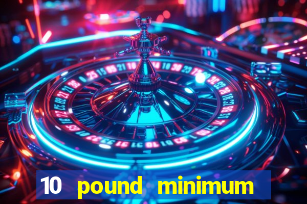 10 pound minimum deposit casino uk