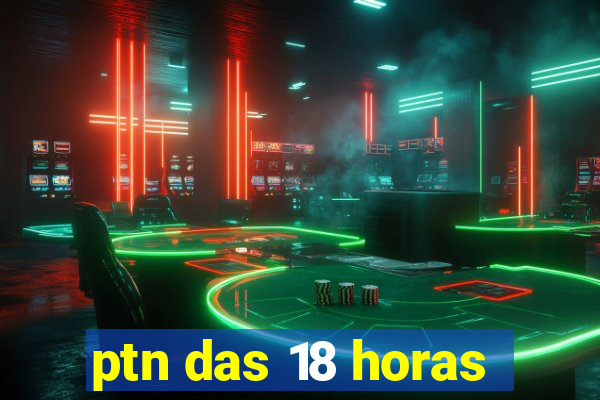 ptn das 18 horas