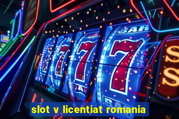 slot v licentiat romania