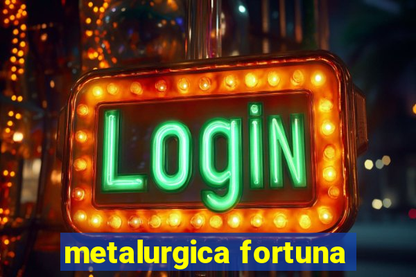 metalurgica fortuna