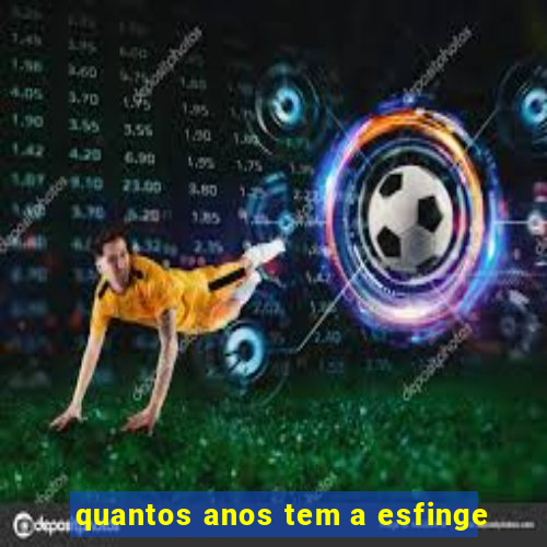 quantos anos tem a esfinge