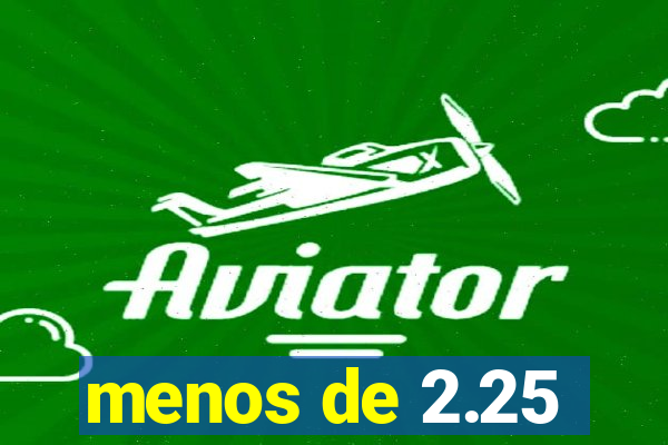 menos de 2.25