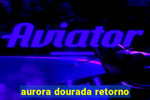 aurora dourada retorno