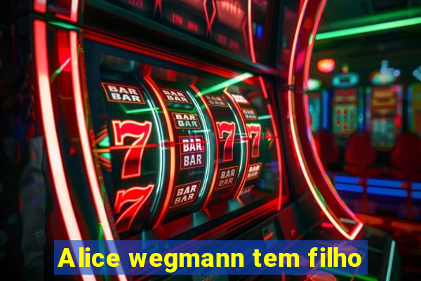 Alice wegmann tem filho