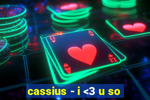 cassius - i <3 u so