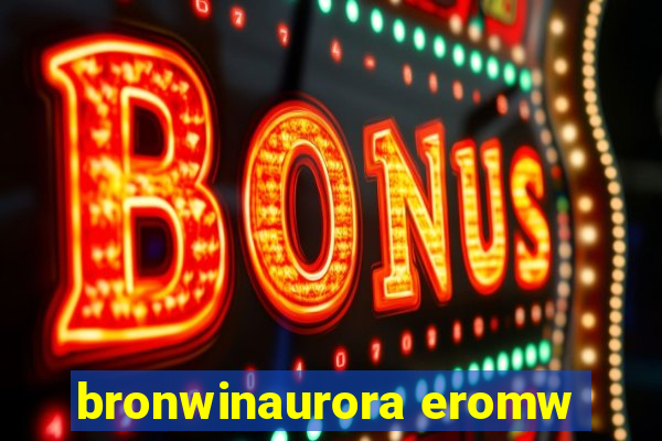 bronwinaurora eromw