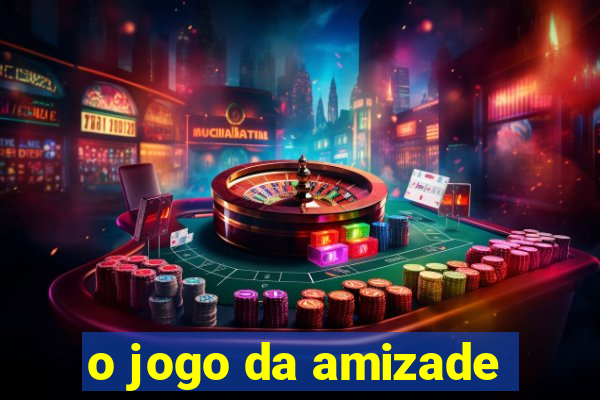 o jogo da amizade