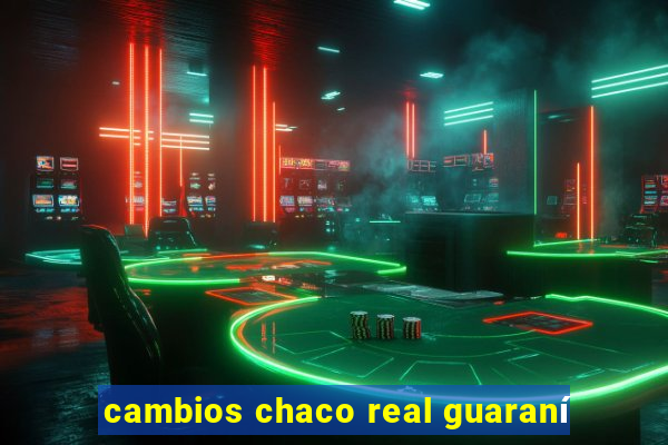 cambios chaco real guaraní