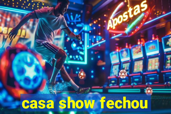 casa show fechou