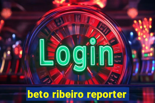 beto ribeiro reporter