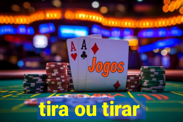 tira ou tirar